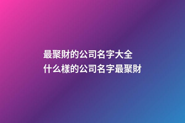 最聚財的公司名字大全 什么樣的公司名字最聚財-第1張-公司起名-玄機派